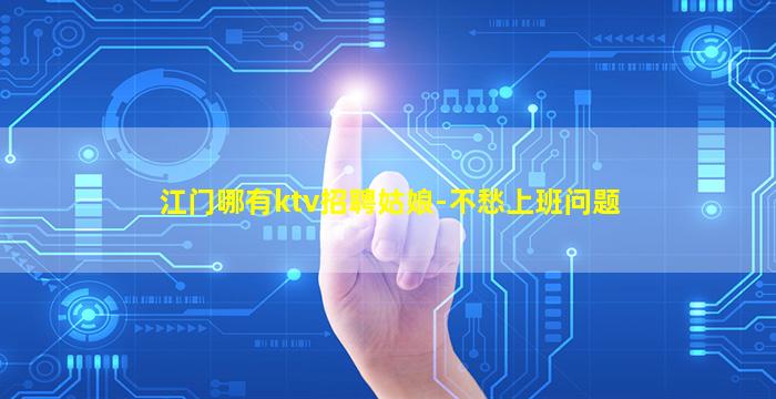 江门哪有ktv招聘姑娘-不愁上班问题